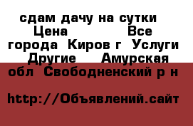 сдам дачу на сутки › Цена ­ 10 000 - Все города, Киров г. Услуги » Другие   . Амурская обл.,Свободненский р-н